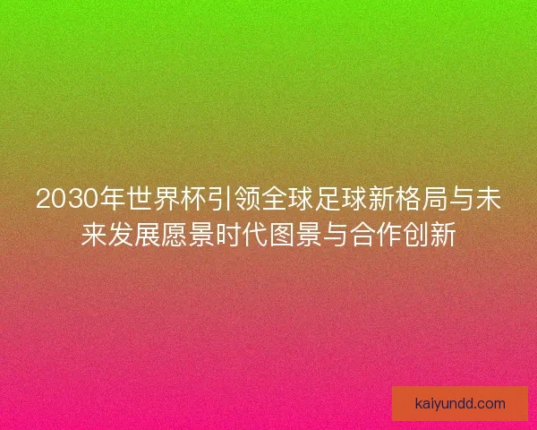 2030年世界杯引领全球足球新格局与未来发展愿景时代图景与合作创新