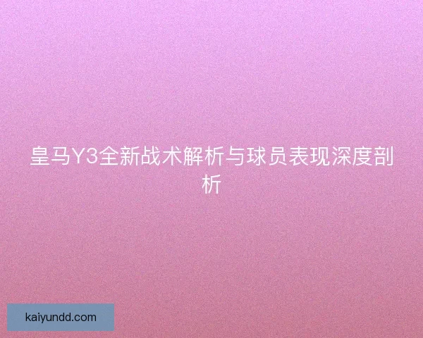 皇马Y3全新战术解析与球员表现深度剖析