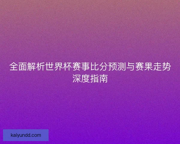 全面解析世界杯赛事比分预测与赛果走势深度指南