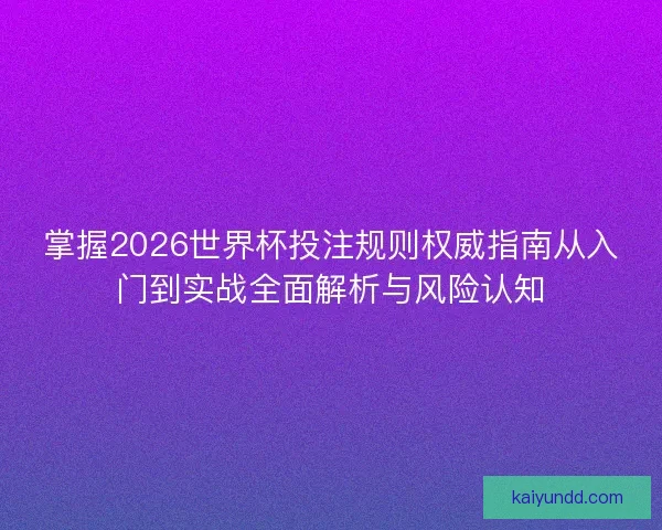 掌握2026世界杯投注规则权威指南从入门到实战全面解析与风险认知